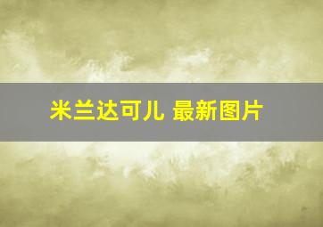 米兰达可儿 最新图片